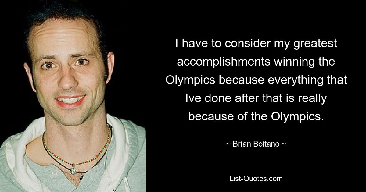 I have to consider my greatest accomplishments winning the Olympics because everything that Ive done after that is really because of the Olympics. — © Brian Boitano