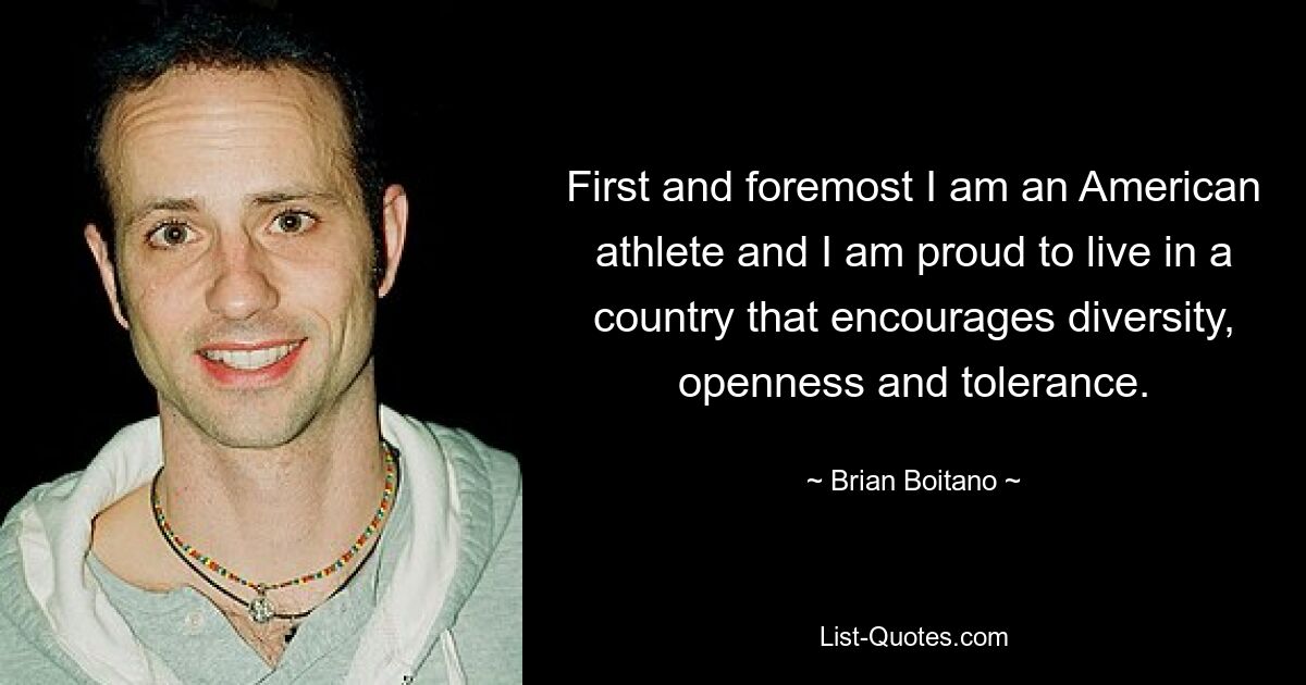 First and foremost I am an American athlete and I am proud to live in a country that encourages diversity, openness and tolerance. — © Brian Boitano