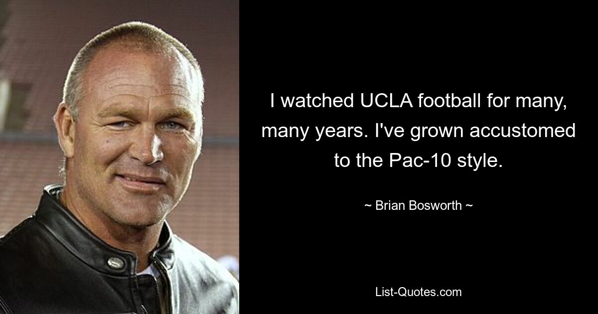 I watched UCLA football for many, many years. I've grown accustomed to the Pac-10 style. — © Brian Bosworth