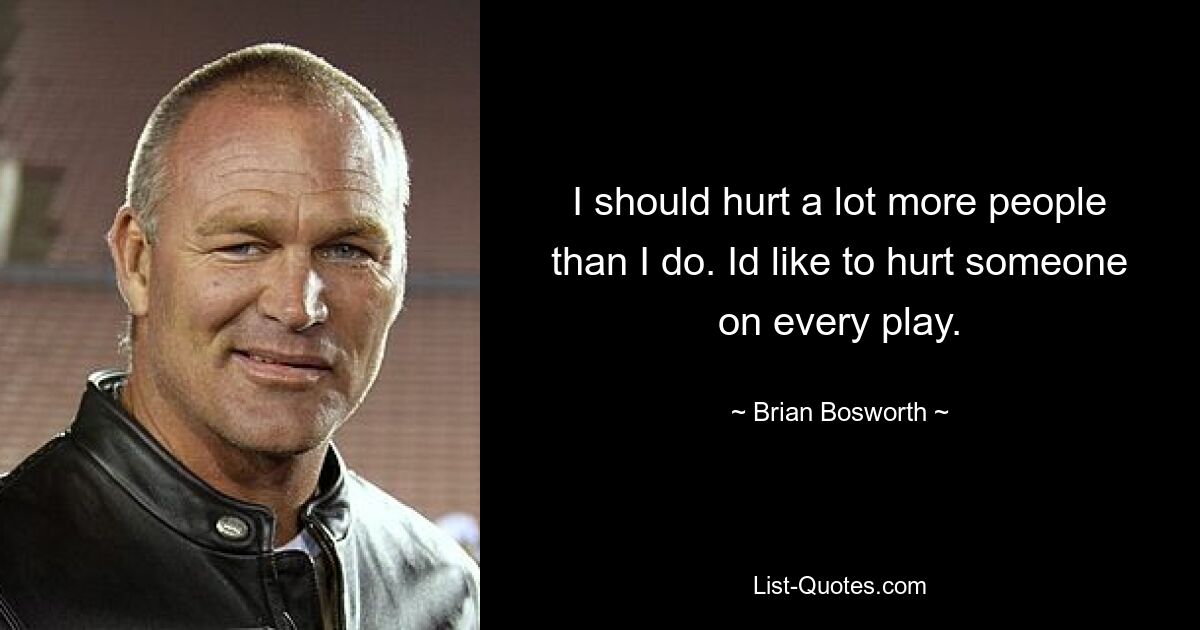 I should hurt a lot more people than I do. Id like to hurt someone on every play. — © Brian Bosworth