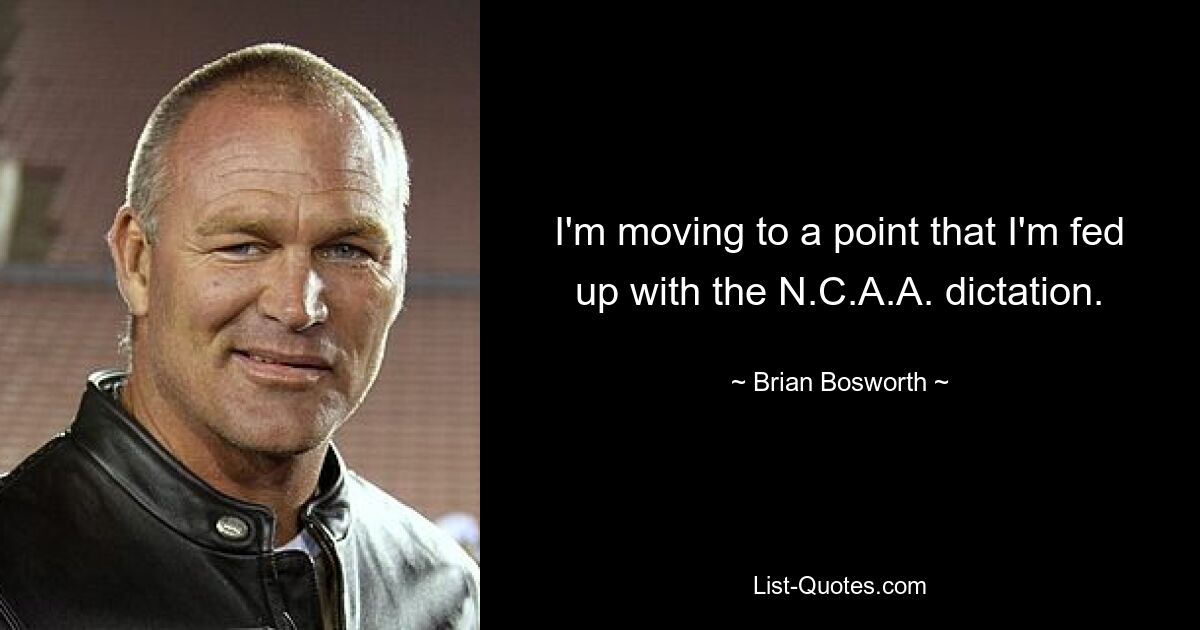 I'm moving to a point that I'm fed up with the N.C.A.A. dictation. — © Brian Bosworth