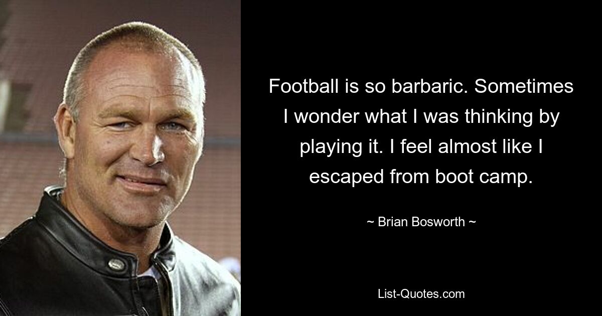 Football is so barbaric. Sometimes I wonder what I was thinking by playing it. I feel almost like I escaped from boot camp. — © Brian Bosworth