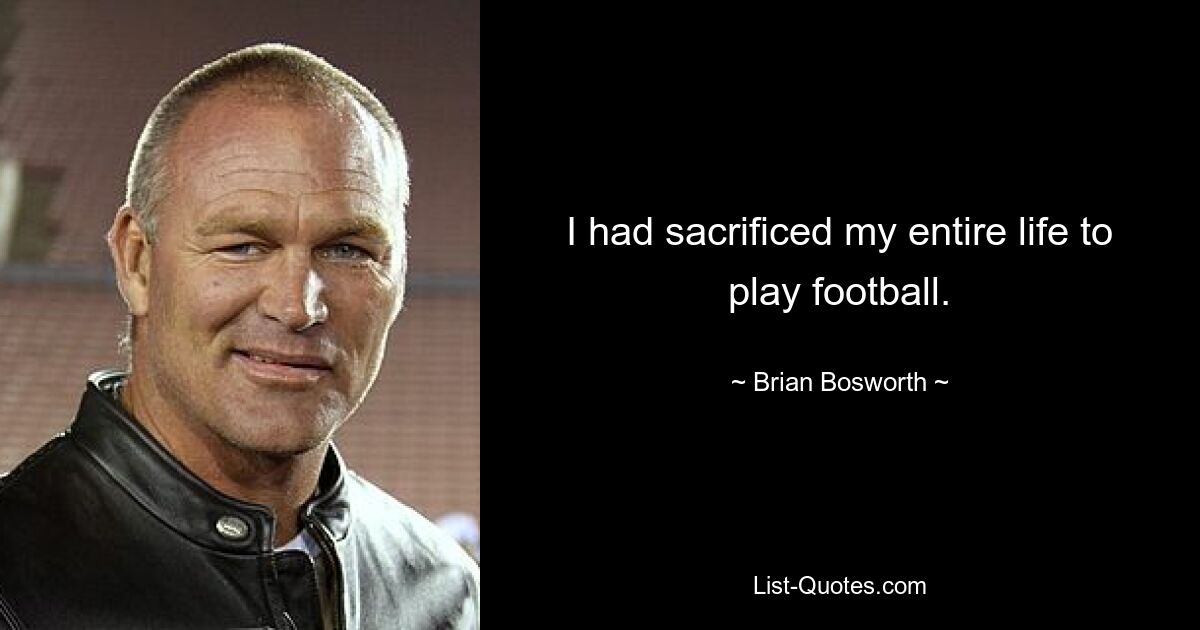 I had sacrificed my entire life to play football. — © Brian Bosworth