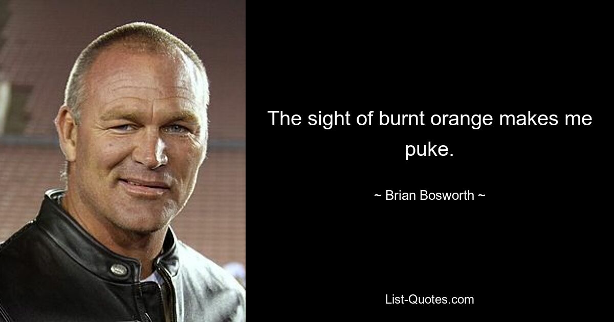 The sight of burnt orange makes me puke. — © Brian Bosworth