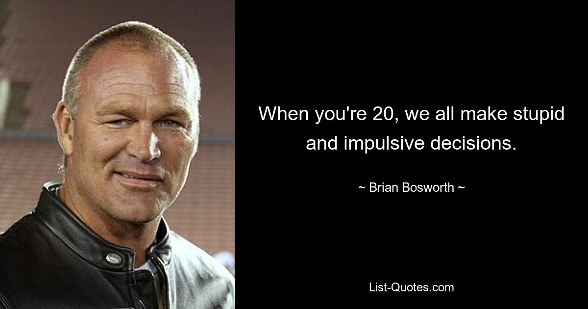 When you're 20, we all make stupid and impulsive decisions. — © Brian Bosworth