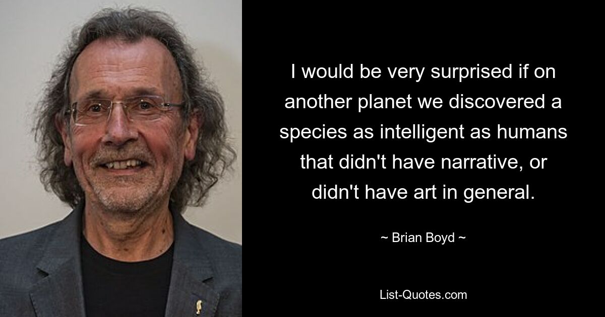 I would be very surprised if on another planet we discovered a species as intelligent as humans that didn't have narrative, or didn't have art in general. — © Brian Boyd