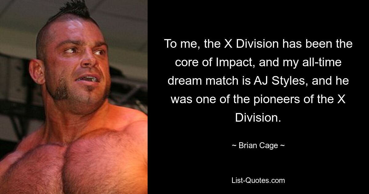 To me, the X Division has been the core of Impact, and my all-time dream match is AJ Styles, and he was one of the pioneers of the X Division. — © Brian Cage