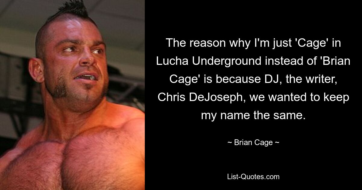 The reason why I'm just 'Cage' in Lucha Underground instead of 'Brian Cage' is because DJ, the writer, Chris DeJoseph, we wanted to keep my name the same. — © Brian Cage