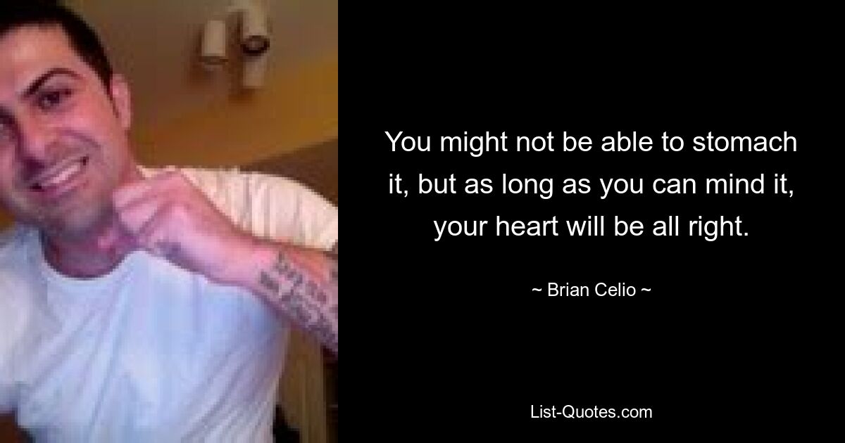 You might not be able to stomach it, but as long as you can mind it, your heart will be all right. — © Brian Celio