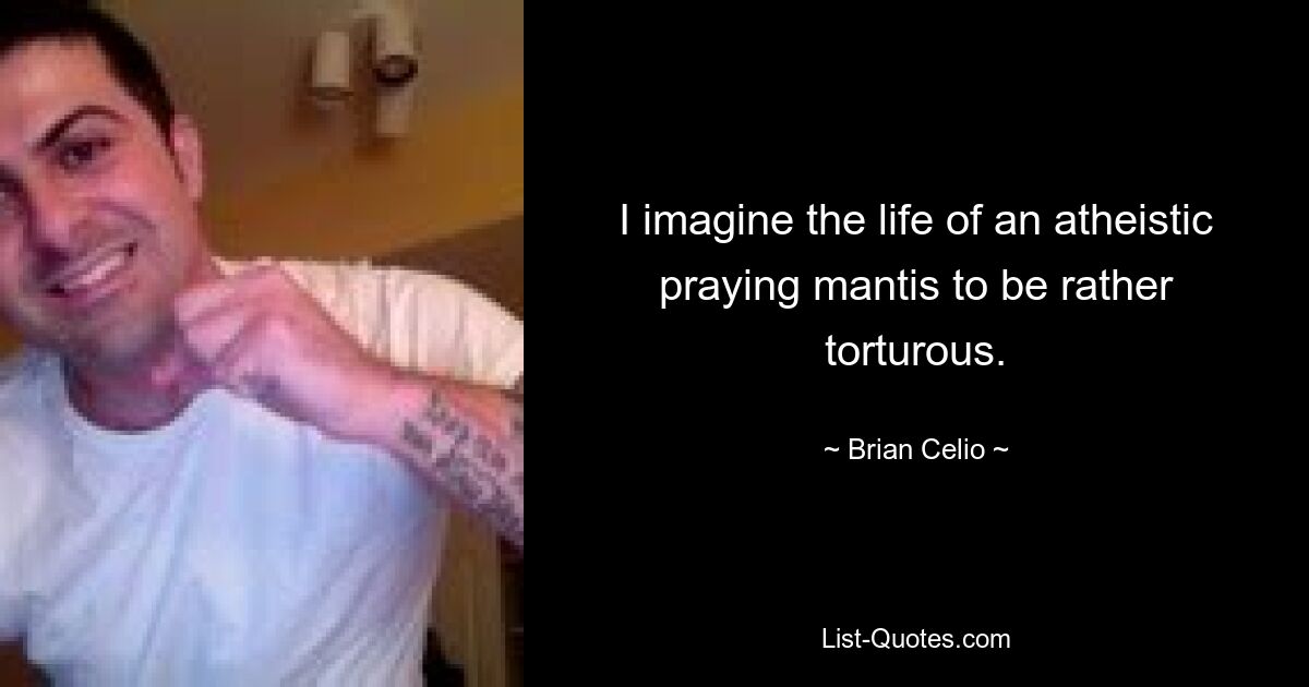 I imagine the life of an atheistic praying mantis to be rather torturous. — © Brian Celio