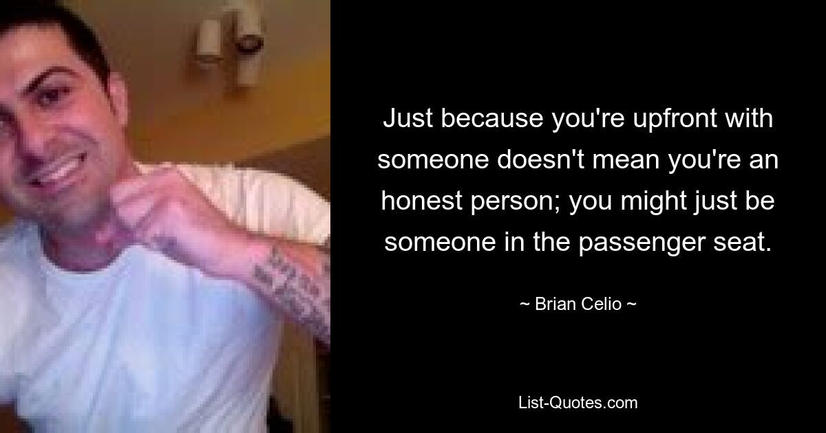 Just because you're upfront with someone doesn't mean you're an honest person; you might just be someone in the passenger seat. — © Brian Celio