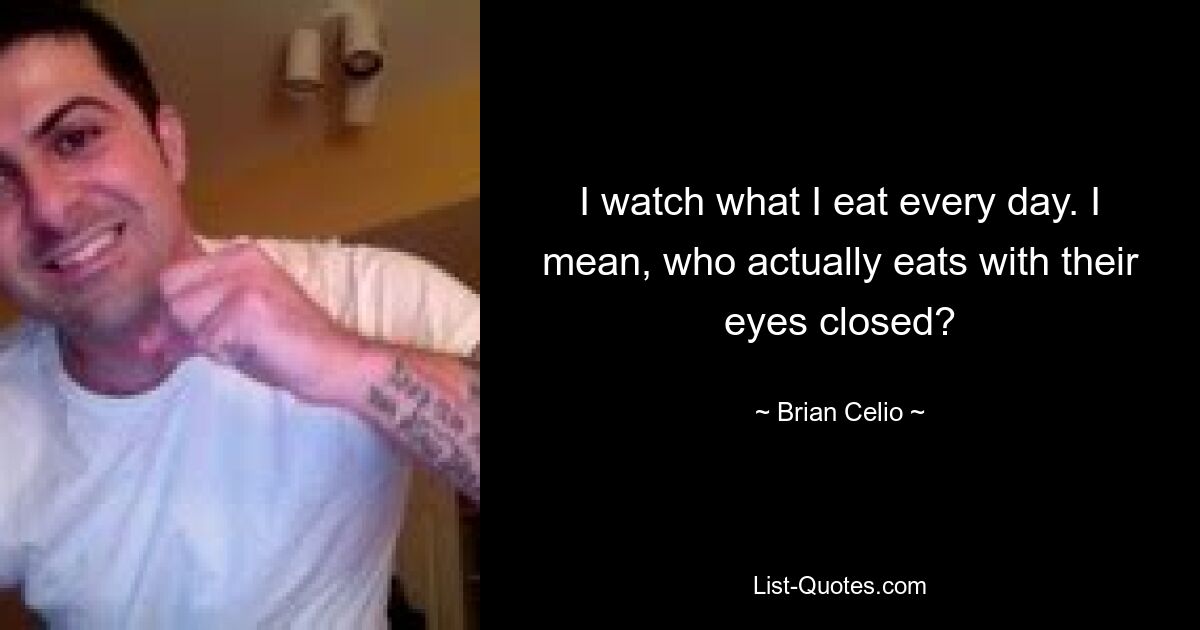 I watch what I eat every day. I mean, who actually eats with their eyes closed? — © Brian Celio