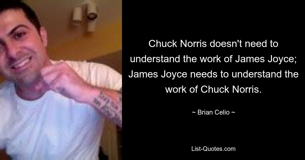 Chuck Norris doesn't need to understand the work of James Joyce; James Joyce needs to understand the work of Chuck Norris. — © Brian Celio