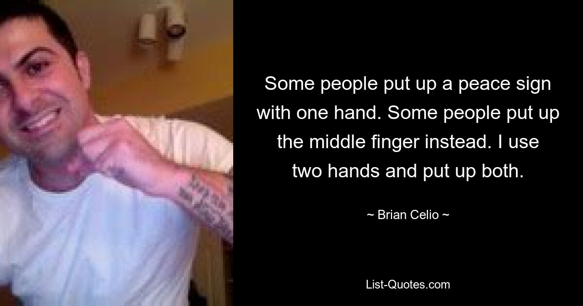 Some people put up a peace sign with one hand. Some people put up the middle finger instead. I use two hands and put up both. — © Brian Celio