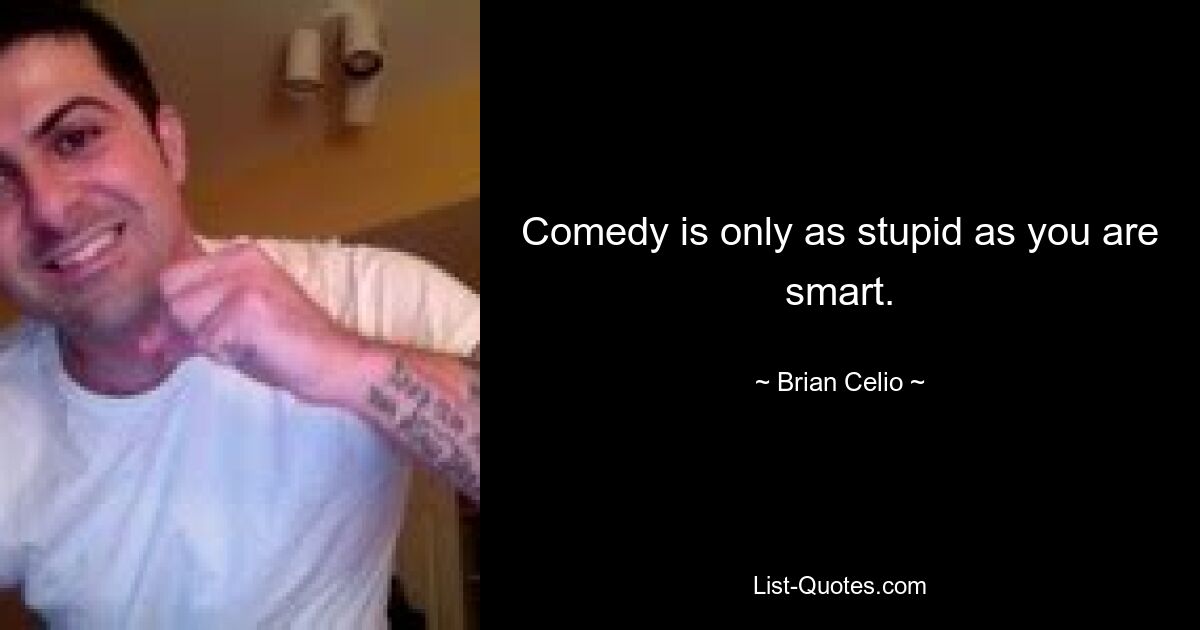 Comedy is only as stupid as you are smart. — © Brian Celio