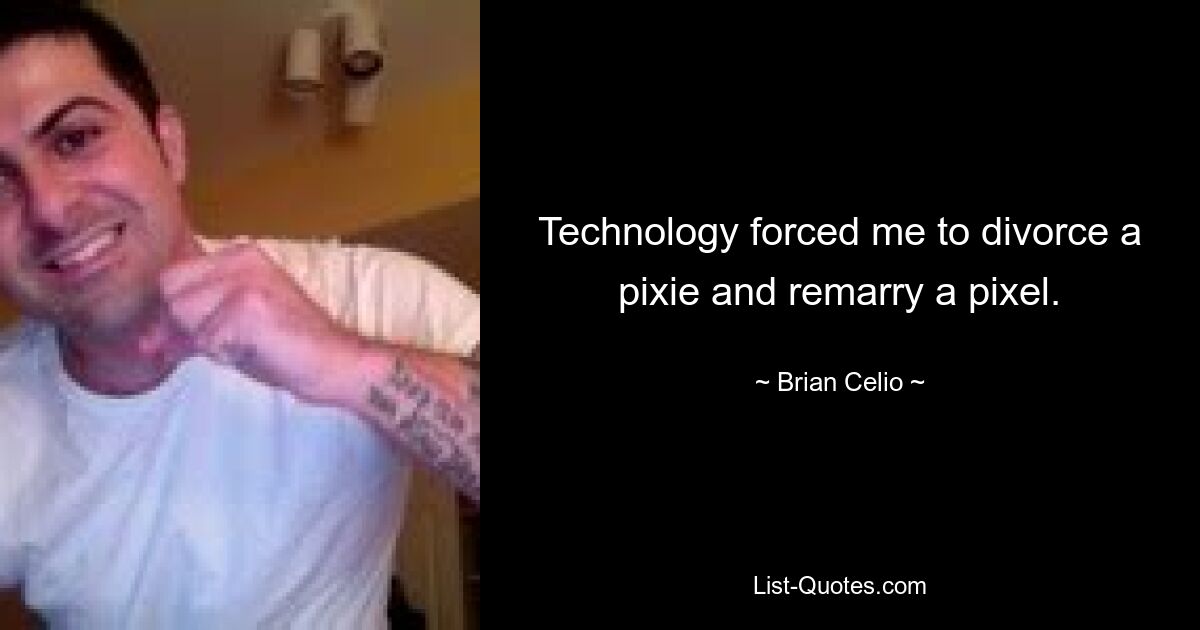 Technology forced me to divorce a pixie and remarry a pixel. — © Brian Celio