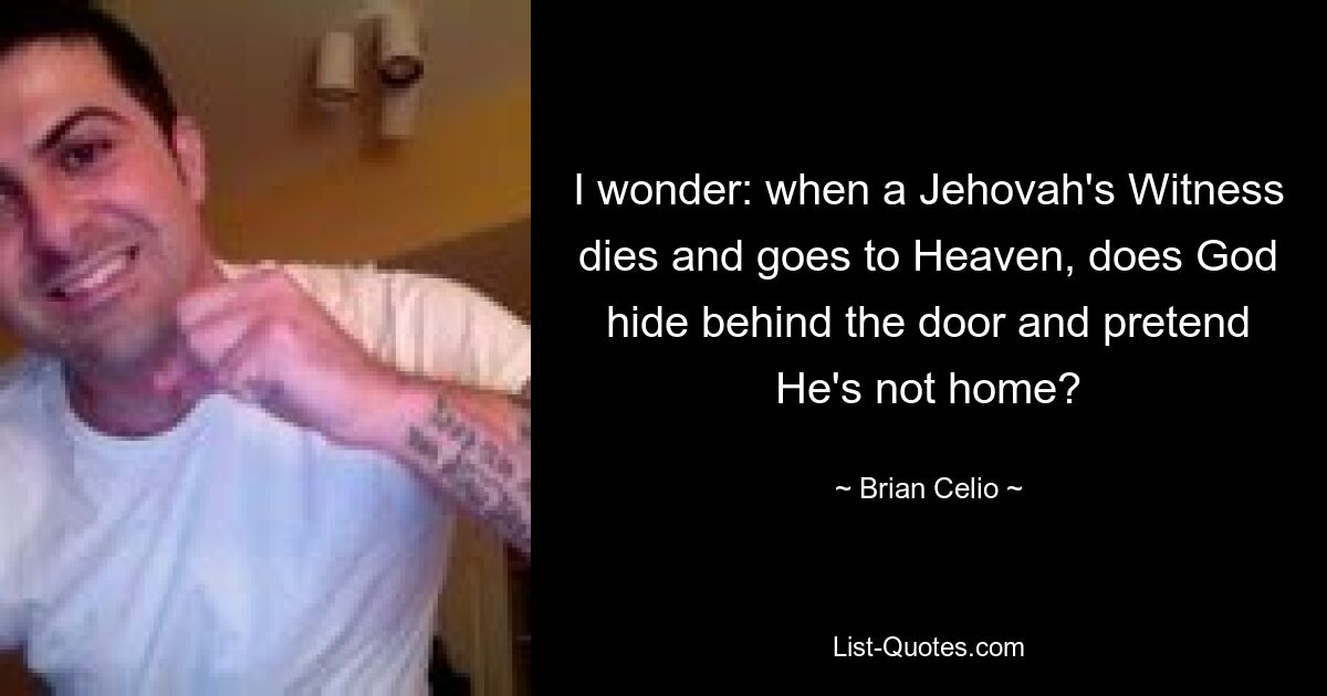 I wonder: when a Jehovah's Witness dies and goes to Heaven, does God hide behind the door and pretend He's not home? — © Brian Celio