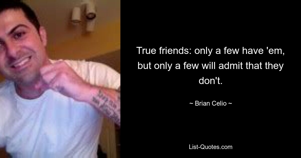 True friends: only a few have 'em, but only a few will admit that they don't. — © Brian Celio