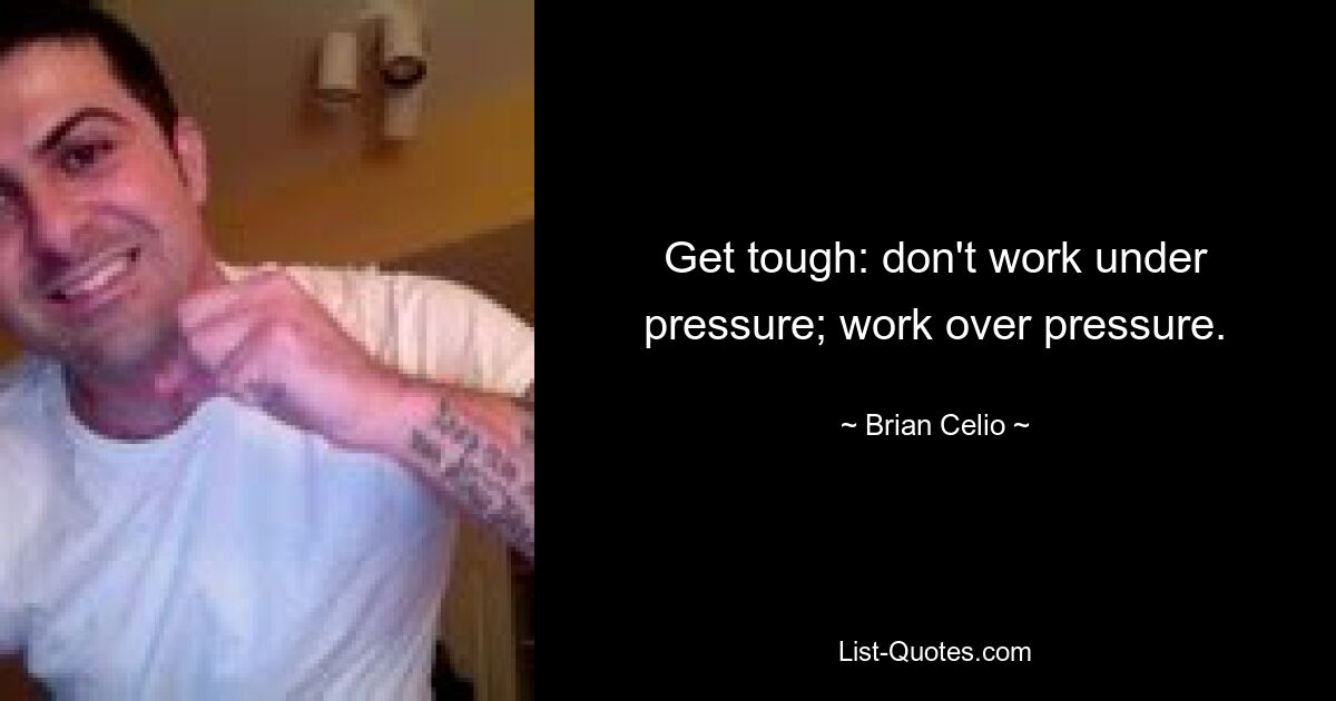 Get tough: don't work under pressure; work over pressure. — © Brian Celio