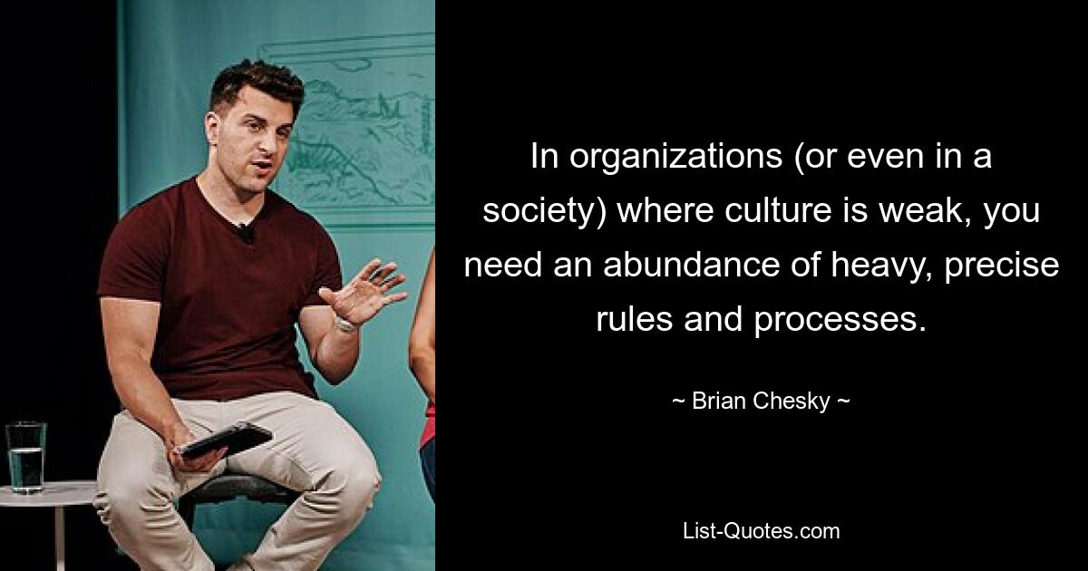 In organizations (or even in a society) where culture is weak, you need an abundance of heavy, precise rules and processes. — © Brian Chesky