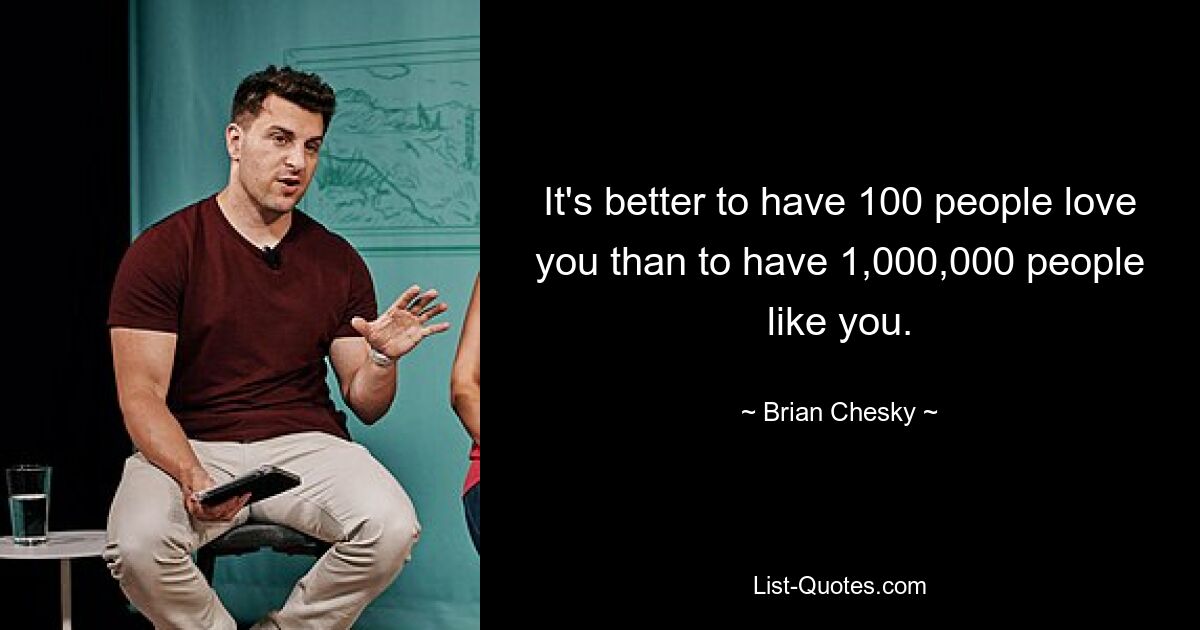 It's better to have 100 people love you than to have 1,000,000 people like you. — © Brian Chesky