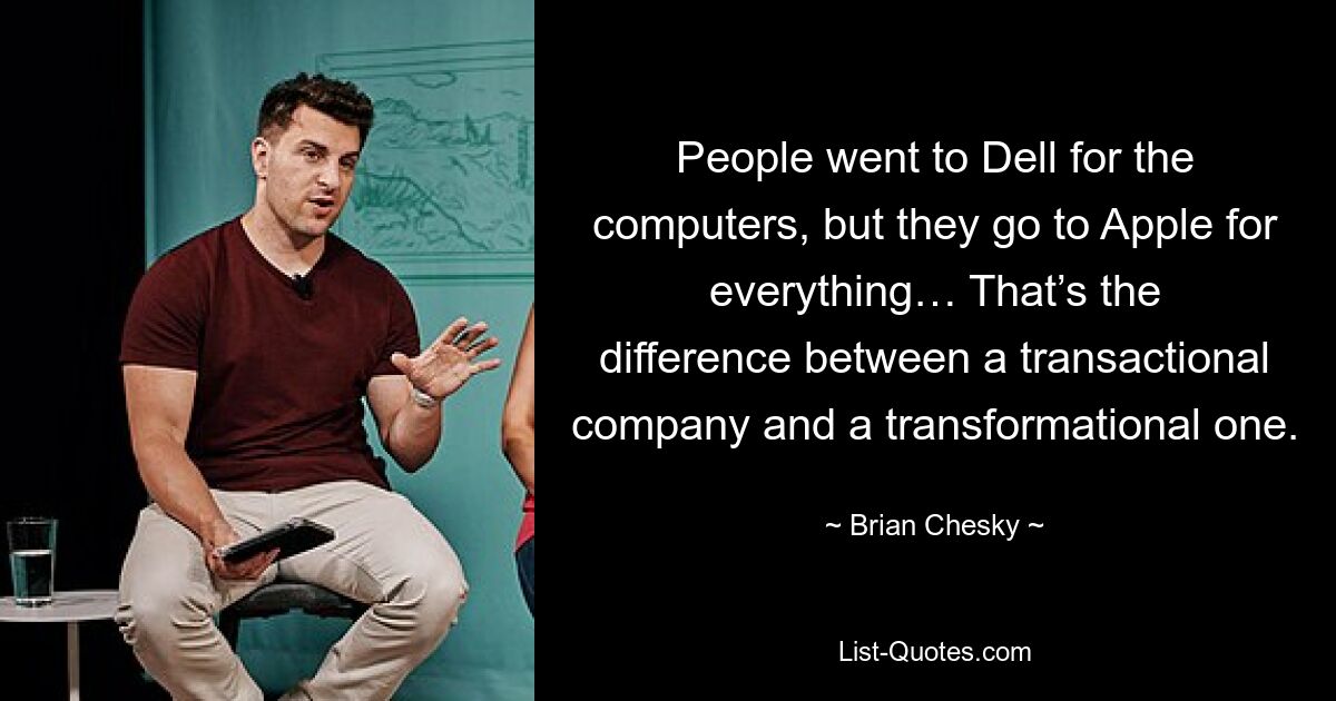 People went to Dell for the computers, but they go to Apple for everything… That’s the difference between a transactional company and a transformational one. — © Brian Chesky