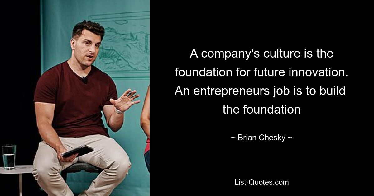 A company's culture is the foundation for future innovation. An entrepreneurs job is to build  the foundation — © Brian Chesky