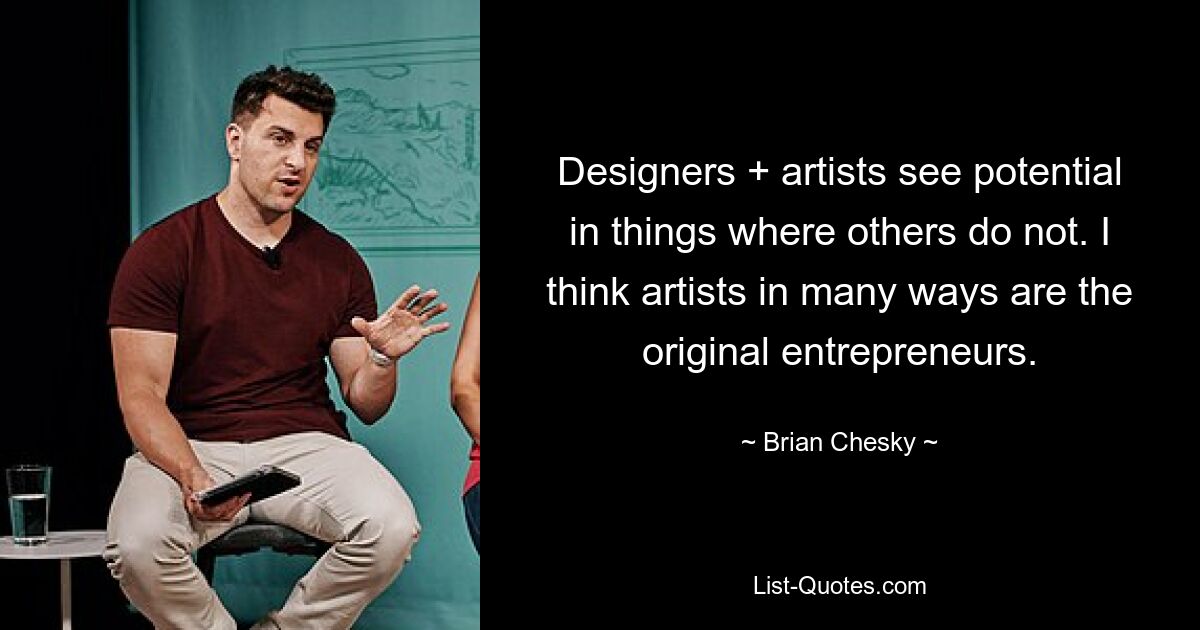 Designers + artists see potential in things where others do not. I think artists in many ways are the original entrepreneurs. — © Brian Chesky