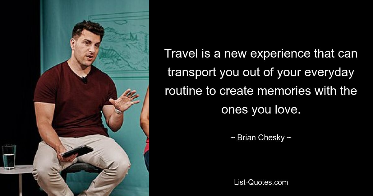 Travel is a new experience that can transport you out of your everyday routine to create memories with the ones you love. — © Brian Chesky