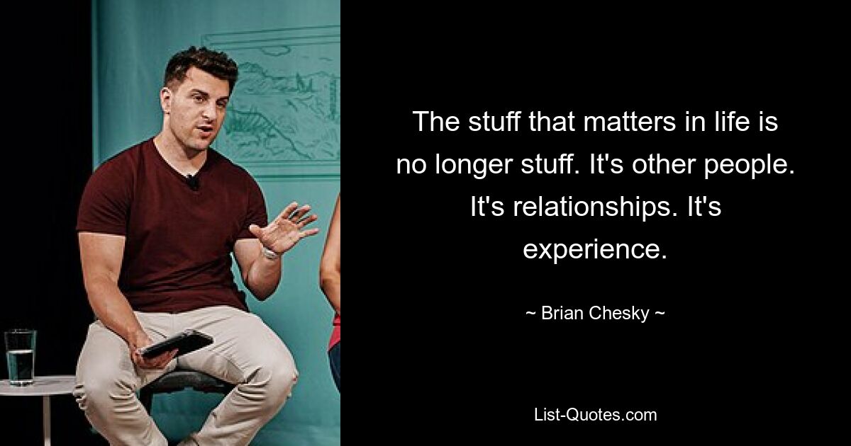 The stuff that matters in life is no longer stuff. It's other people. It's relationships. It's experience. — © Brian Chesky