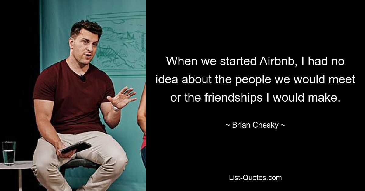 When we started Airbnb, I had no idea about the people we would meet or the friendships I would make. — © Brian Chesky