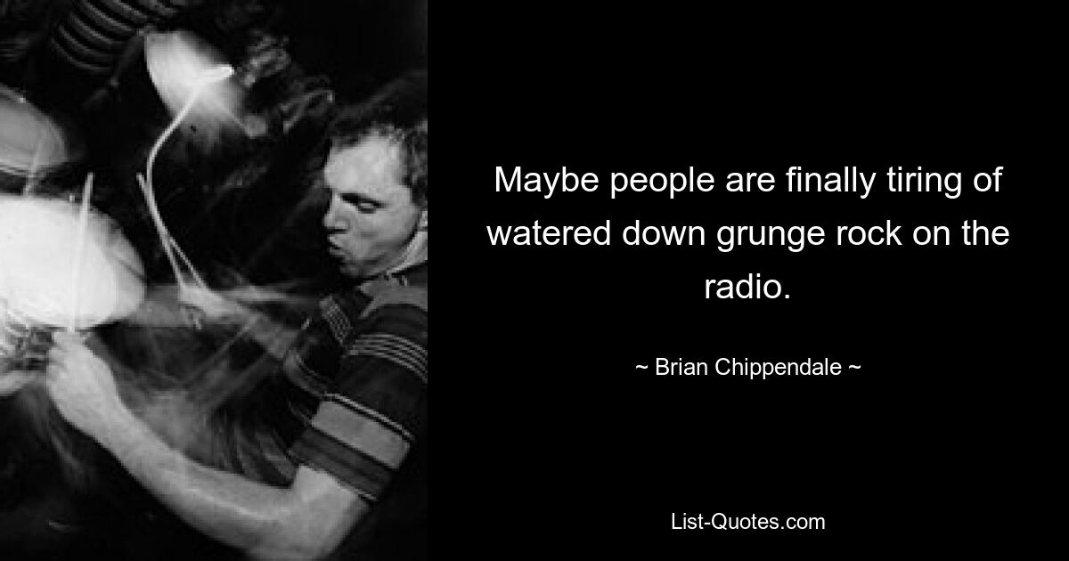 Maybe people are finally tiring of watered down grunge rock on the radio. — © Brian Chippendale