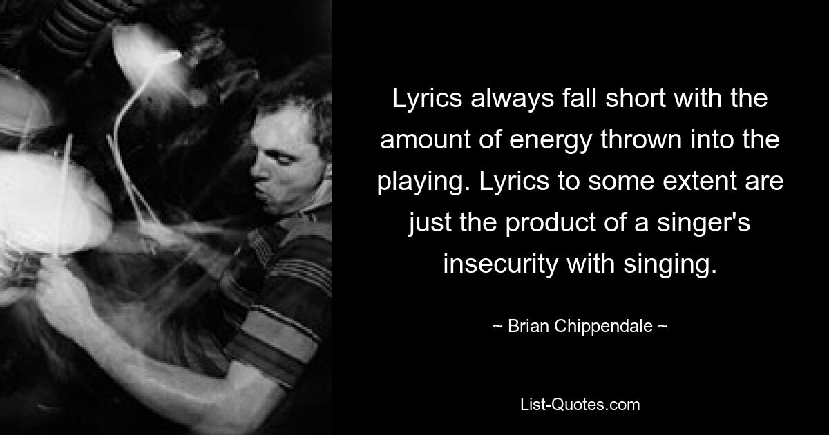 Lyrics always fall short with the amount of energy thrown into the playing. Lyrics to some extent are just the product of a singer's insecurity with singing. — © Brian Chippendale