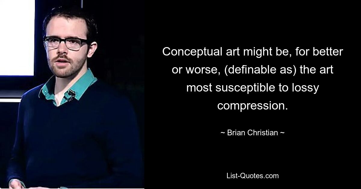 Conceptual art might be, for better or worse, (definable as) the art most susceptible to lossy compression. — © Brian Christian