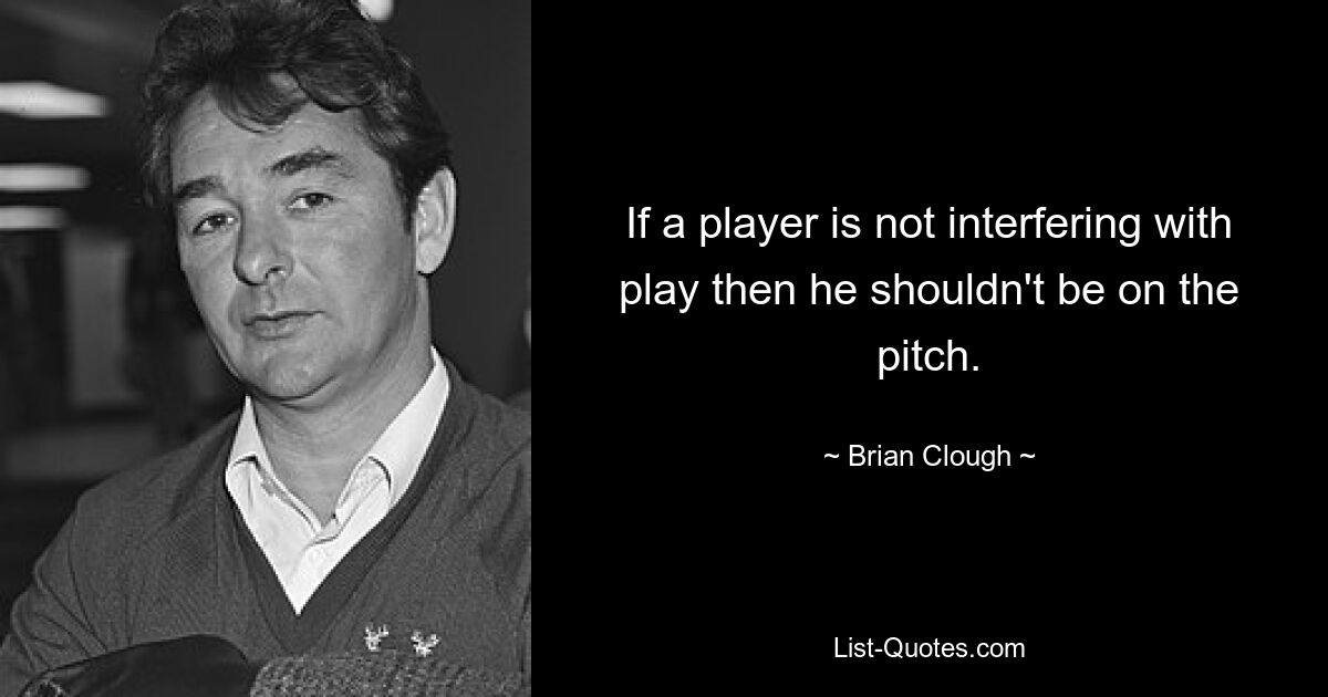 If a player is not interfering with play then he shouldn't be on the pitch. — © Brian Clough