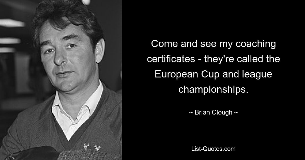 Come and see my coaching certificates - they're called the European Cup and league championships. — © Brian Clough