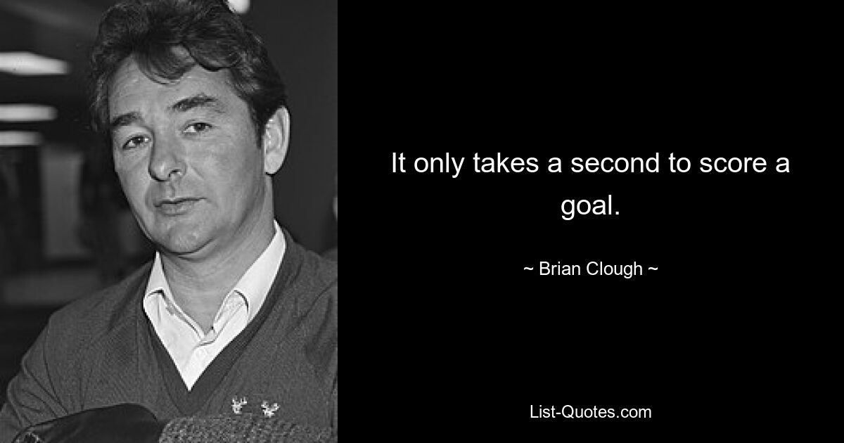 It only takes a second to score a goal. — © Brian Clough