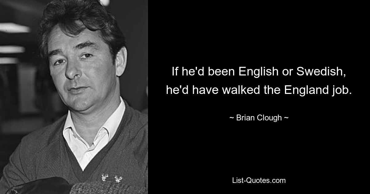 If he'd been English or Swedish, he'd have walked the England job. — © Brian Clough