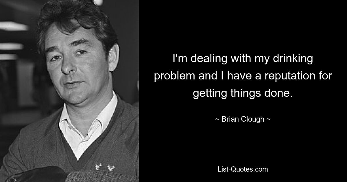 I'm dealing with my drinking problem and I have a reputation for getting things done. — © Brian Clough