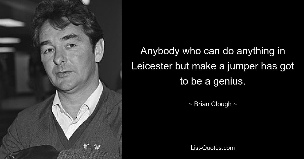 Anybody who can do anything in Leicester but make a jumper has got to be a genius. — © Brian Clough