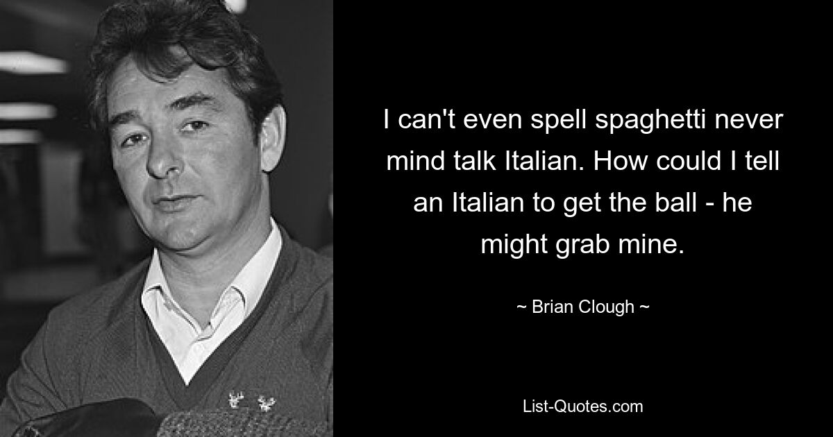 I can't even spell spaghetti never mind talk Italian. How could I tell an Italian to get the ball - he might grab mine. — © Brian Clough