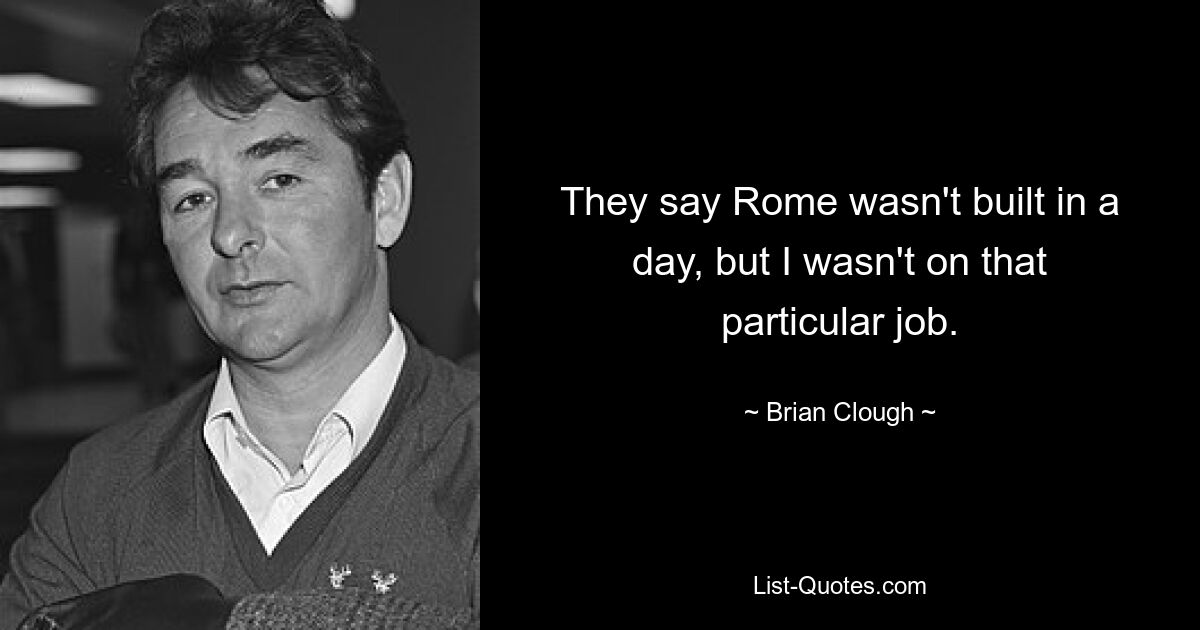 They say Rome wasn't built in a day, but I wasn't on that particular job. — © Brian Clough