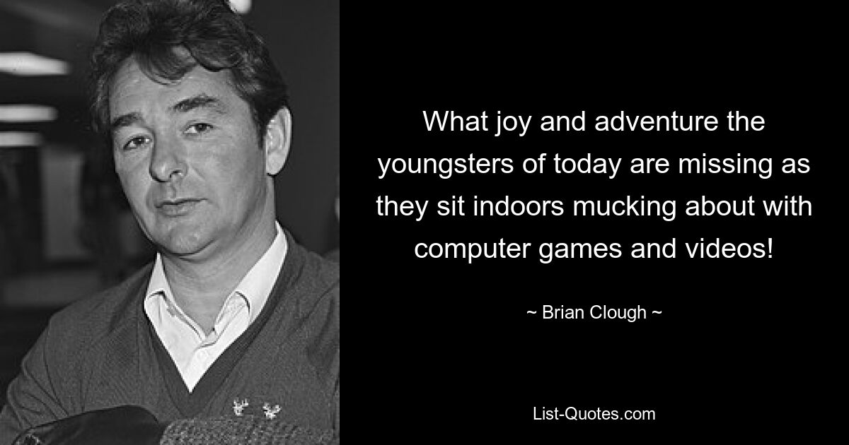 What joy and adventure the youngsters of today are missing as they sit indoors mucking about with computer games and videos! — © Brian Clough