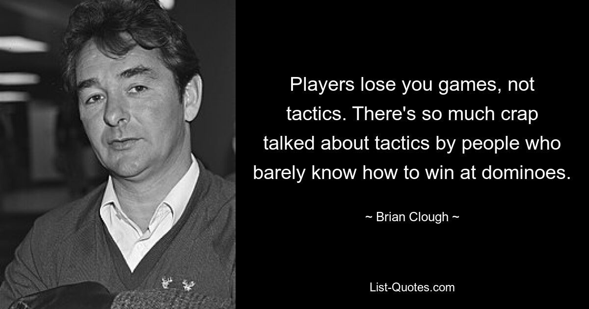 Players lose you games, not tactics. There's so much crap talked about tactics by people who barely know how to win at dominoes. — © Brian Clough