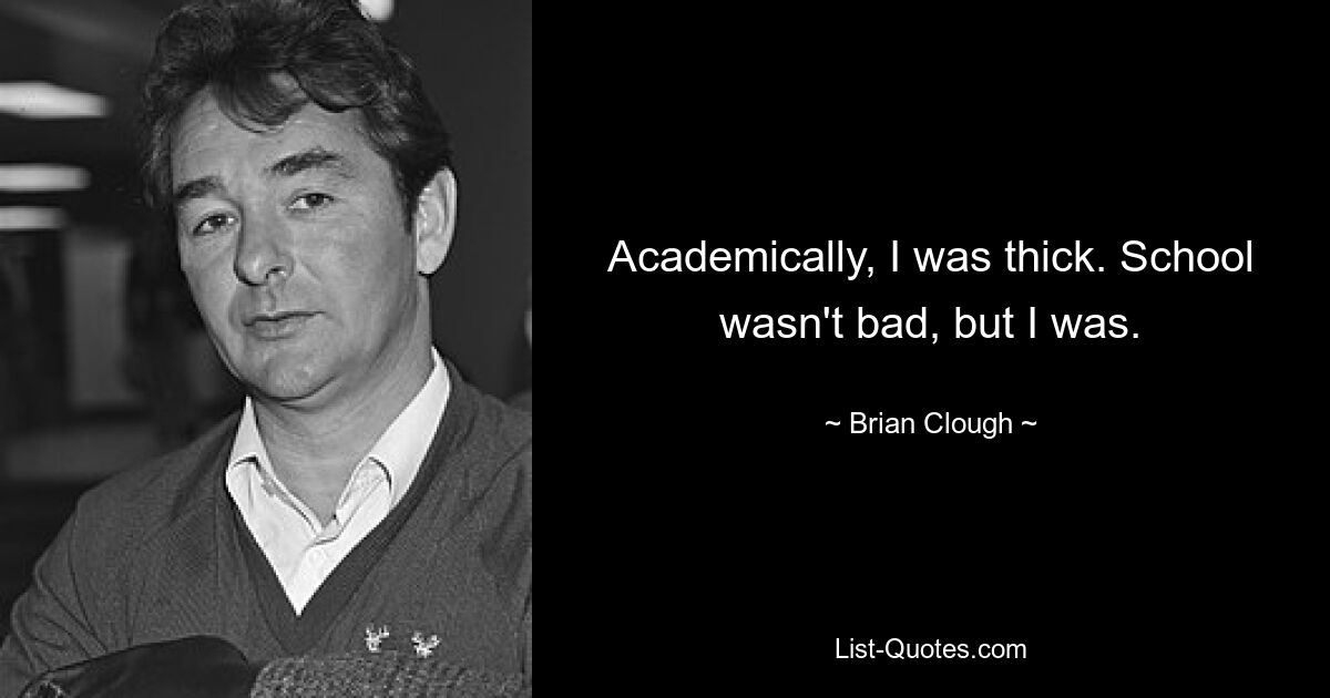 Academically, I was thick. School wasn't bad, but I was. — © Brian Clough