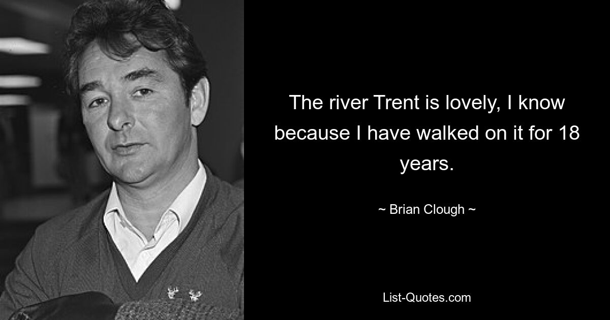 The river Trent is lovely, I know because I have walked on it for 18 years. — © Brian Clough