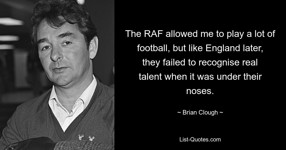 The RAF allowed me to play a lot of football, but like England later, they failed to recognise real talent when it was under their noses. — © Brian Clough