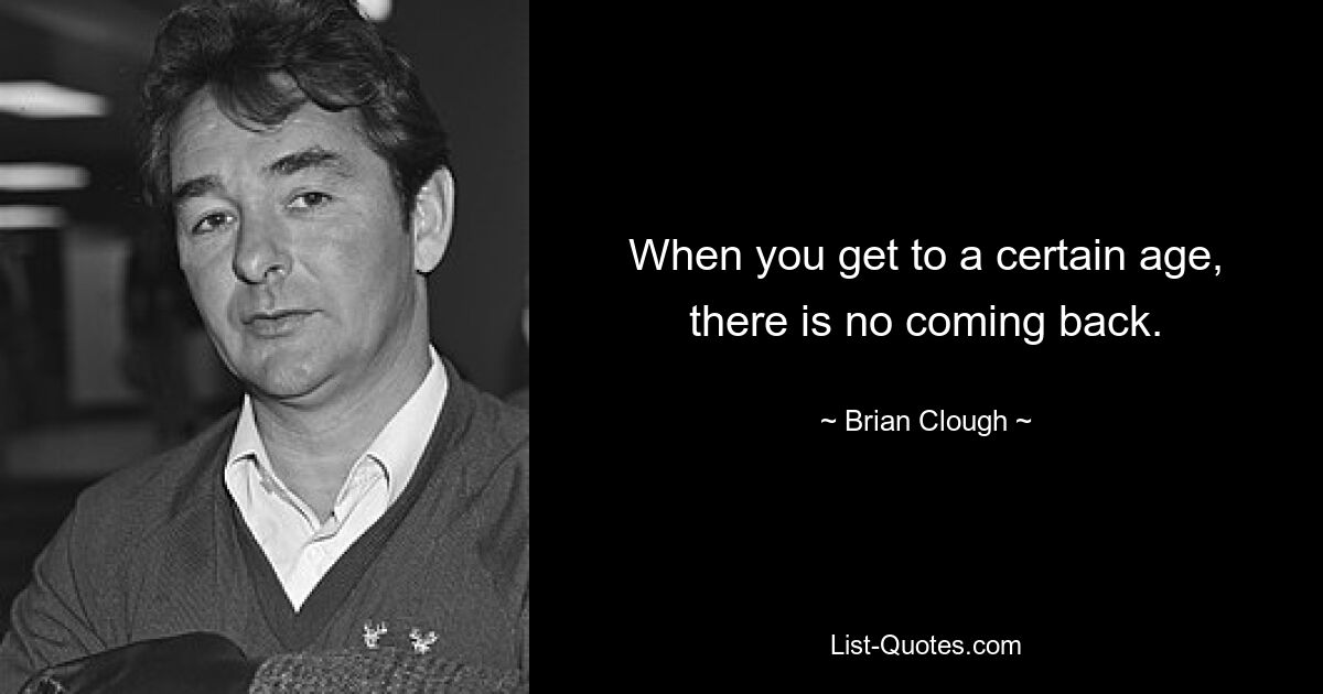 When you get to a certain age, there is no coming back. — © Brian Clough