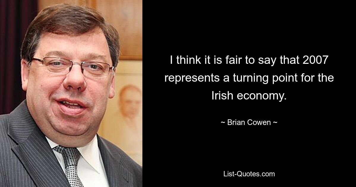 I think it is fair to say that 2007 represents a turning point for the Irish economy. — © Brian Cowen