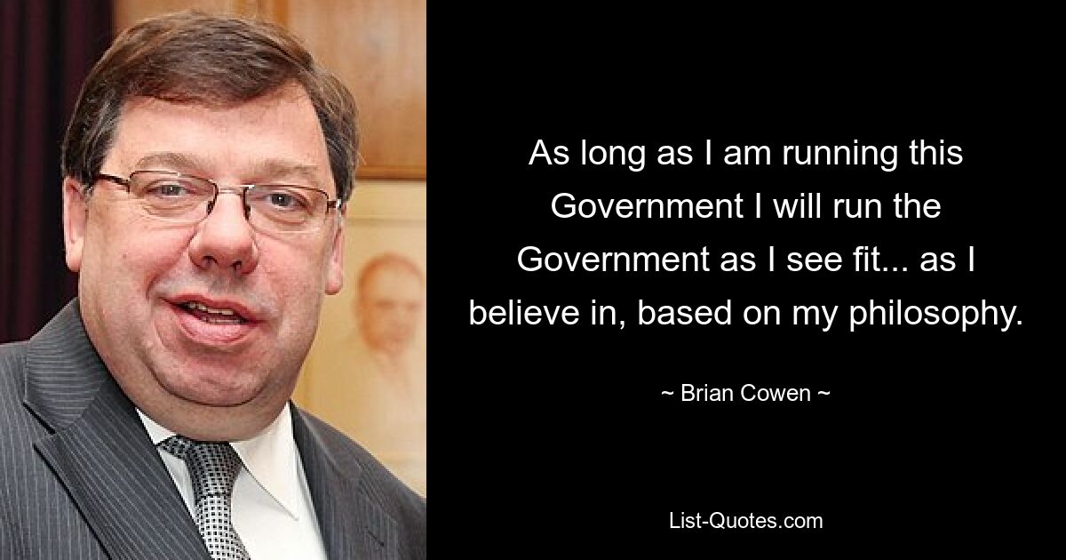 As long as I am running this Government I will run the Government as I see fit... as I believe in, based on my philosophy. — © Brian Cowen